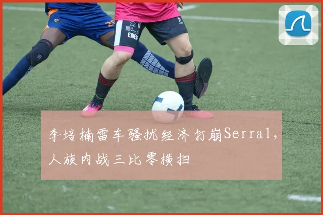 李培楠雷车骚扰经济打崩Serral，人族内战三比零横扫