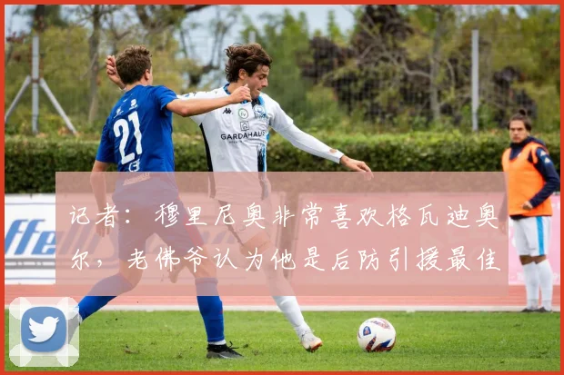 记者:穆里尼奥非常喜欢格瓦迪奥尔,老佛爷认为他是后防引援最佳目标