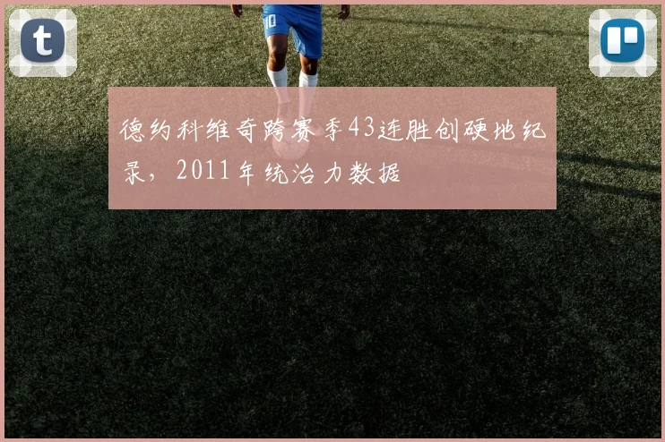 德约科维奇跨赛季43连胜创硬地纪录，2011年统治力数据