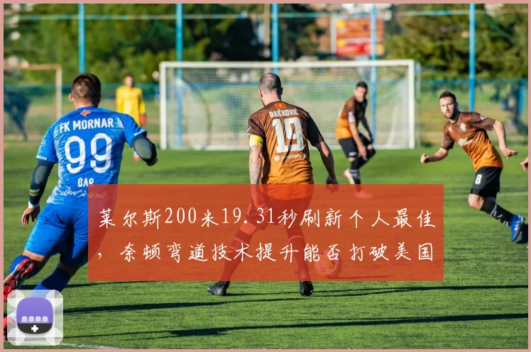莱尔斯200米19.31秒刷新个人最佳，奈顿弯道技术提升能否打破美国纪录？