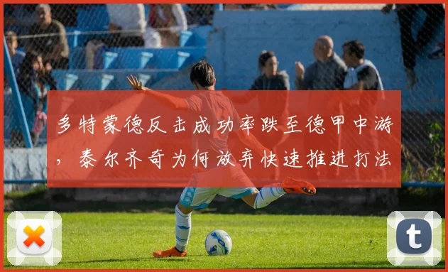 多特蒙德反击成功率跌至德甲中游，泰尔齐奇为何放弃快速推进打法？