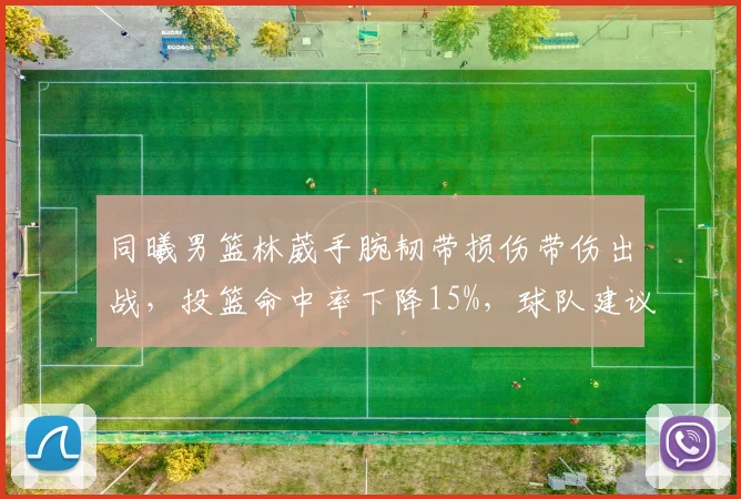 同曦男篮林葳手腕韧带损伤带伤出战，投篮命中率下降15%，球队建议休战