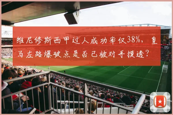 维尼修斯西甲过人成功率仅38%，皇马左路爆破点是否已被对手摸透？