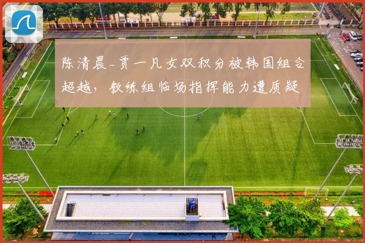 陈清晨_贾一凡女双积分被韩国组合超越，教练组临场指挥能力遭质疑