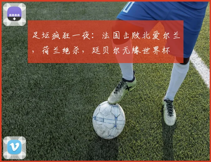 足坛疯狂一夜：法国击败北爱尔兰，荷兰绝杀，廷贝尔无缘世界杯